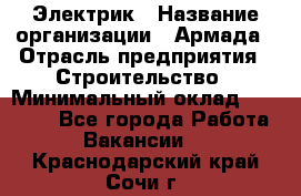 Электрик › Название организации ­ Армада › Отрасль предприятия ­ Строительство › Минимальный оклад ­ 18 000 - Все города Работа » Вакансии   . Краснодарский край,Сочи г.